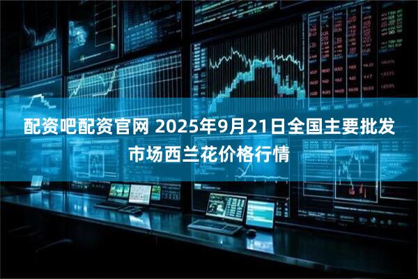 配资吧配资官网 2025年9月21日全国主要批发市场西兰花价格行情