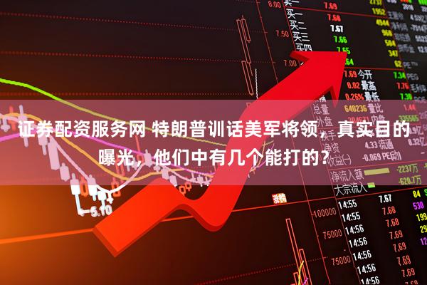 证券配资服务网 特朗普训话美军将领，真实目的曝光，他们中有几个能打的？