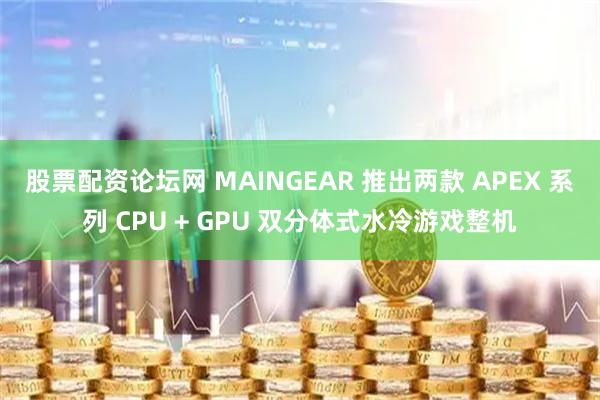 股票配资论坛网 MAINGEAR 推出两款 APEX 系列 CPU + GPU 双分体式水冷游戏整机