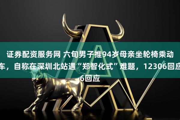 证券配资服务网 六旬男子推94岁母亲坐轮椅乘动车，自称在深圳北站遇“郑智化式”难题，12306回应
