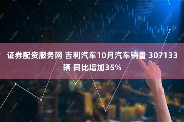 证券配资服务网 吉利汽车10月汽车销量 307133辆 同比增加35%