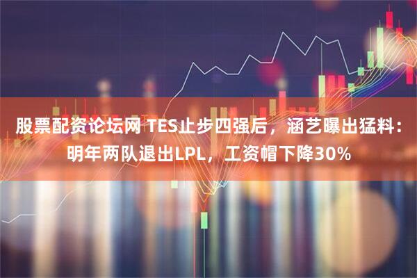 股票配资论坛网 TES止步四强后，涵艺曝出猛料：明年两队退出LPL，工资帽下降30%