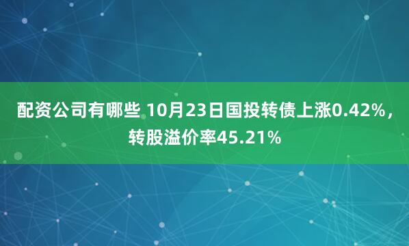 配资公司有哪些 10月23日国投转债上涨0.42%，转股溢价率45.21%