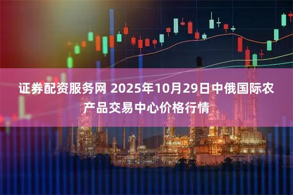 证券配资服务网 2025年10月29日中俄国际农产品交易中心价格行情