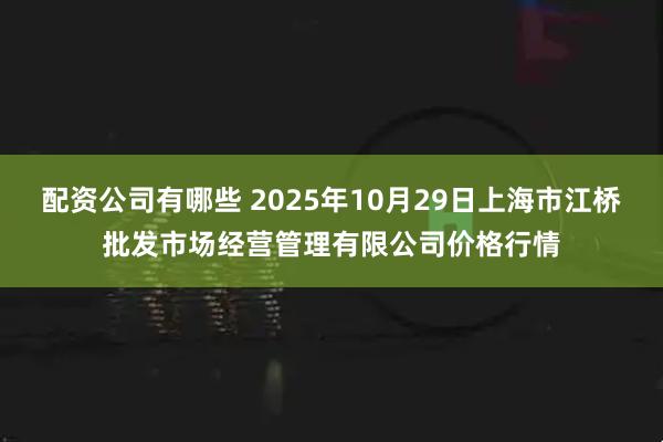 配资公司有哪些 2025年10月29日上海市江桥批发市场经营管理有限公司价格行情