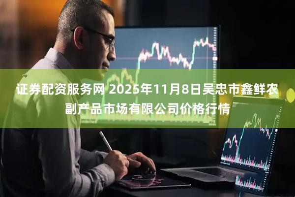 证券配资服务网 2025年11月8日吴忠市鑫鲜农副产品市场有限公司价格行情