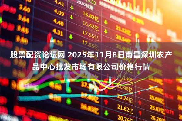 股票配资论坛网 2025年11月8日南昌深圳农产品中心批发市场有限公司价格行情