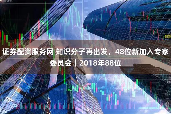 证券配资服务网 知识分子再出发，48位新加入专家委员会｜2018年88位