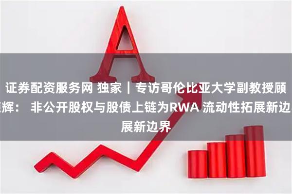 证券配资服务网 独家｜专访哥伦比亚大学副教授顾荣辉： 非公开股权与股债上链为RWA 流动性拓展新边界