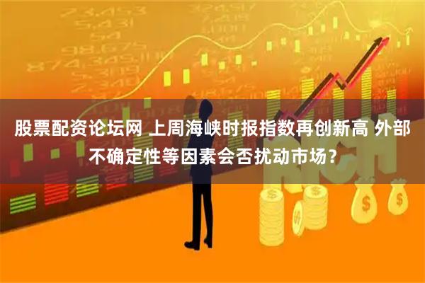 股票配资论坛网 上周海峡时报指数再创新高 外部不确定性等因素会否扰动市场？