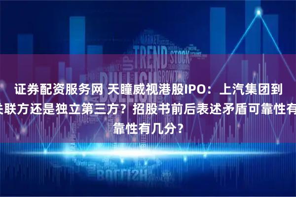 证券配资服务网 天瞳威视港股IPO：上汽集团到底是关联方还是独立第三方？招股书前后表述矛盾可靠性有几分？