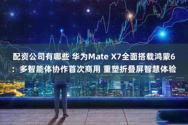 配资公司有哪些 华为Mate X7全面搭载鸿蒙6：多智能体协作首次商用 重塑折叠屏智慧体验