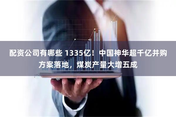 配资公司有哪些 1335亿！中国神华超千亿并购方案落地，煤炭产量大增五成
