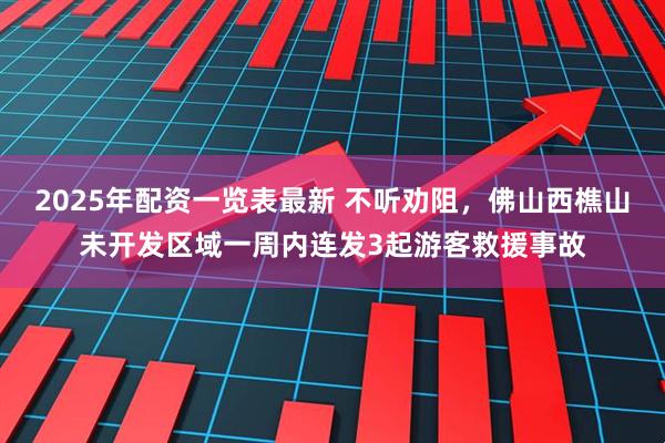 2025年配资一览表最新 不听劝阻，佛山西樵山未开发区域一周内连发3起游客救援事故