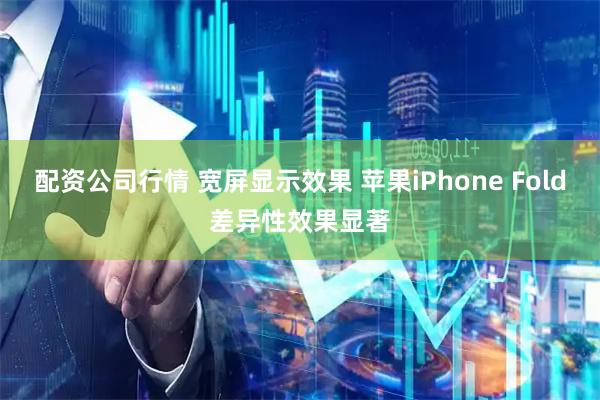 配资公司行情 宽屏显示效果 苹果iPhone Fold差异性效果显著