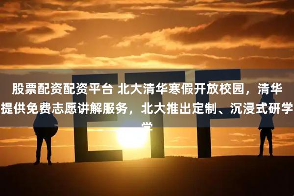 股票配资配资平台 北大清华寒假开放校园，清华提供免费志愿讲解服务，北大推出定制、沉浸式研学