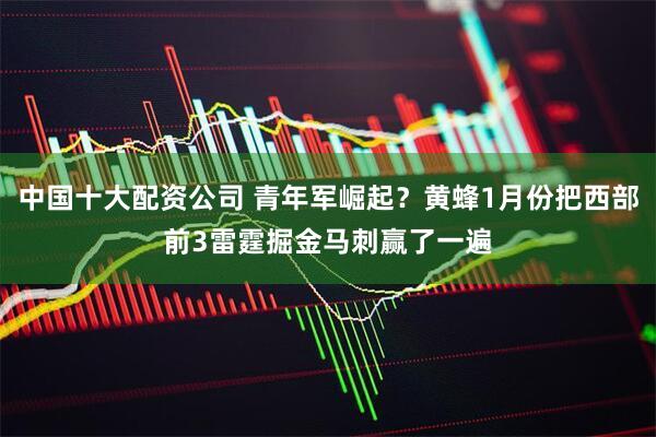 中国十大配资公司 青年军崛起？黄蜂1月份把西部前3雷霆掘金马刺赢了一遍