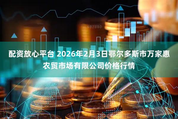 配资放心平台 2026年2月3日鄂尔多斯市万家惠农贸市场有限公司价格行情