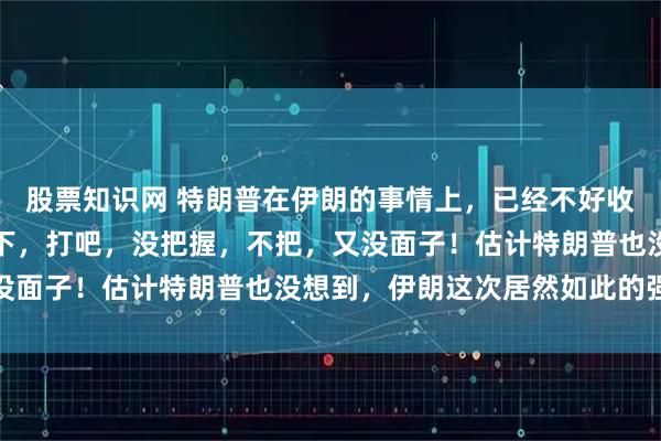 股票知识网 特朗普在伊朗的事情上，已经不好收场了，目前处于骑虎难下，打吧，没把握，不把，又没面子！估计特朗普也没想到，伊朗这次居然如此的强硬