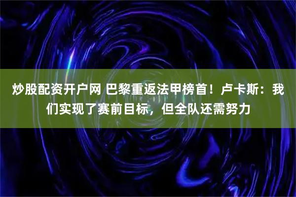炒股配资开户网 巴黎重返法甲榜首！卢卡斯：我们实现了赛前目标，但全队还需努力