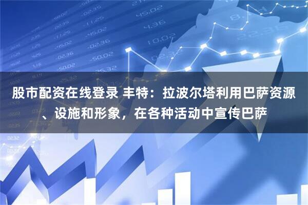 股市配资在线登录 丰特：拉波尔塔利用巴萨资源、设施和形象，在各种活动中宣传巴萨