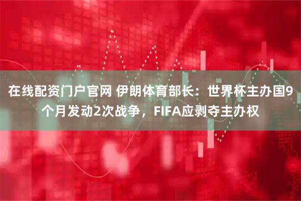 在线配资门户官网 伊朗体育部长：世界杯主办国9个月发动2次战争，FIFA应剥夺主办权