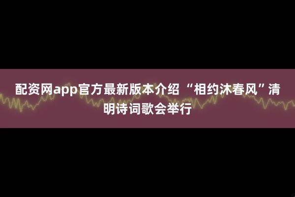 配资网app官方最新版本介绍 “相约沐春风”清明诗词歌会举行