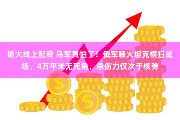 最大线上配资 乌军真怕了！俄军喷火坦克横扫战场，4万平米无死角，杀伤力仅次于核弹