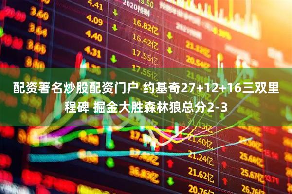 配资著名炒股配资门户 约基奇27+12+16三双里程碑 掘金大胜森林狼总分2-3