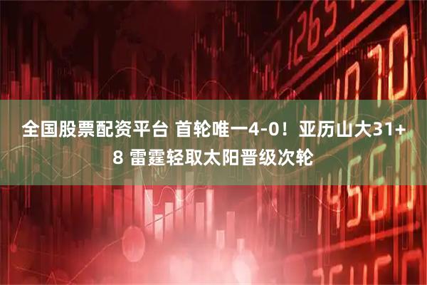 全国股票配资平台 首轮唯一4-0！亚历山大31+8 雷霆轻取太阳晋级次轮
