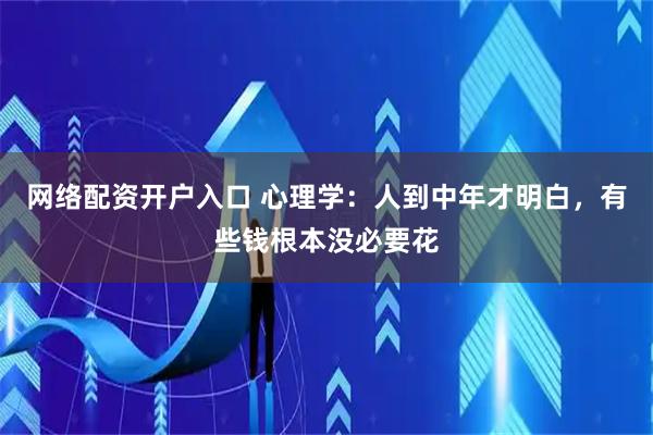 网络配资开户入口 心理学：人到中年才明白，有些钱根本没必要花