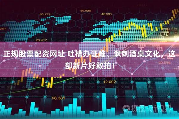 正规股票配资网址 吐槽办证难、讽刺酒桌文化，这部新片好敢拍！