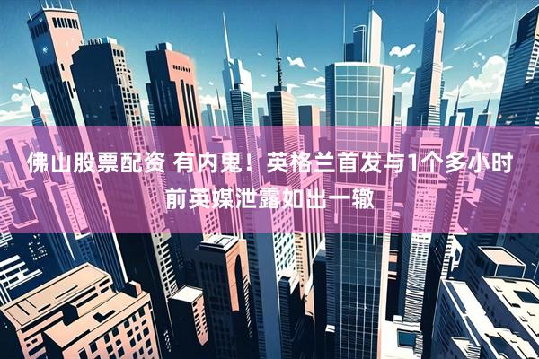 佛山股票配资 有内鬼！英格兰首发与1个多小时前英媒泄露如出一辙