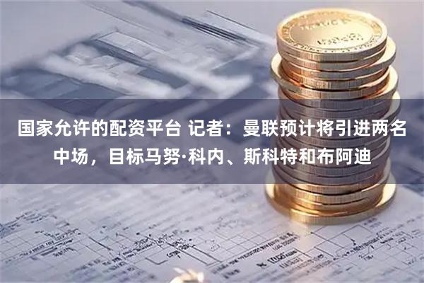 国家允许的配资平台 记者：曼联预计将引进两名中场，目标马努·科内、斯科特和布阿迪