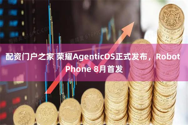 配资门户之家 荣耀AgenticOS正式发布，Robot Phone 8月首发