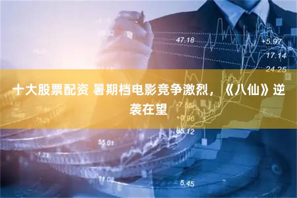 十大股票配资 暑期档电影竞争激烈，《八仙》逆袭在望