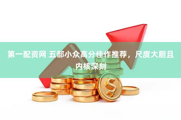 第一配资网 五部小众高分佳作推荐，尺度大胆且内核深刻
