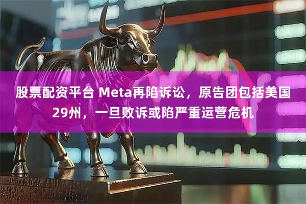 股票配资平台 Meta再陷诉讼，原告团包括美国29州，一旦败诉或陷严重运营危机