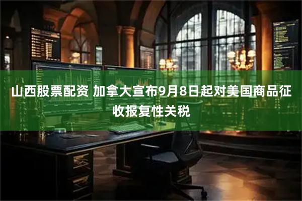 山西股票配资 加拿大宣布9月8日起对美国商品征收报复性关税