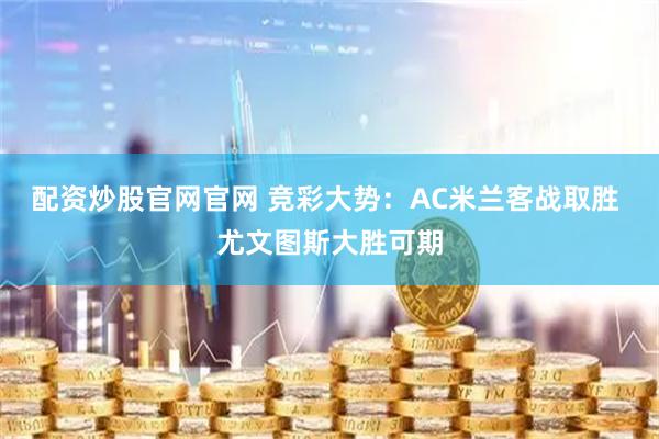 配资炒股官网官网 竞彩大势：AC米兰客战取胜 尤文图斯大胜可期