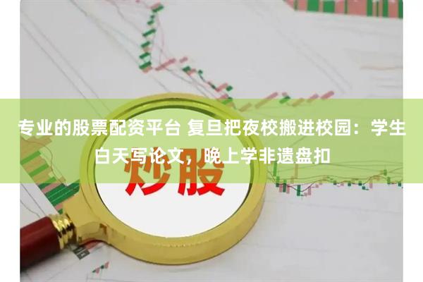 专业的股票配资平台 复旦把夜校搬进校园：学生白天写论文，晚上学非遗盘扣