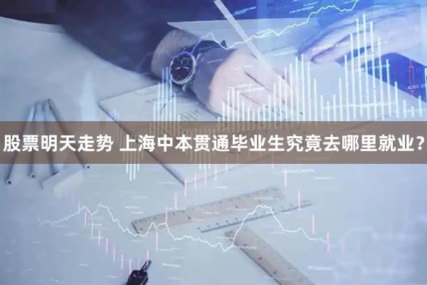 股票明天走势 上海中本贯通毕业生究竟去哪里就业？