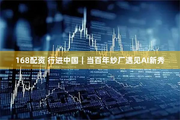 168配资 行进中国｜当百年纱厂遇见AI新秀