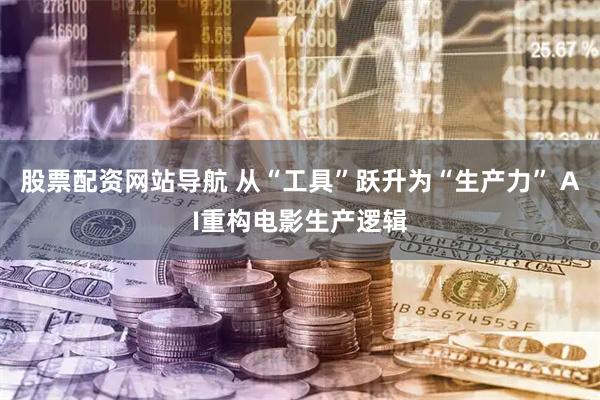 股票配资网站导航 从“工具”跃升为“生产力” AI重构电影生产逻辑