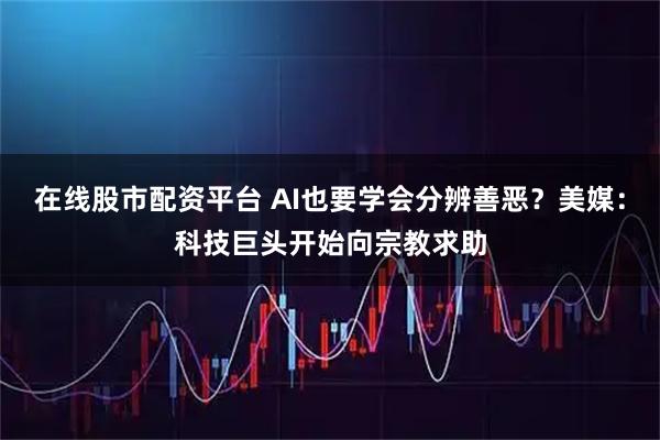 在线股市配资平台 AI也要学会分辨善恶？美媒：科技巨头开始向宗教求助